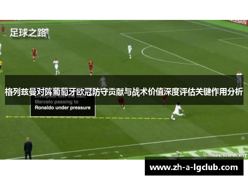 格列兹曼对阵葡萄牙欧冠防守贡献与战术价值深度评估关键作用分析