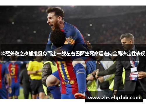 欧冠关键之夜加维挺身而出一战左右巴萨生死命运走向全局决定性表现 欧冠关键之夜加维挺身而出一战左右巴萨生死命运走向全局决定性表现
