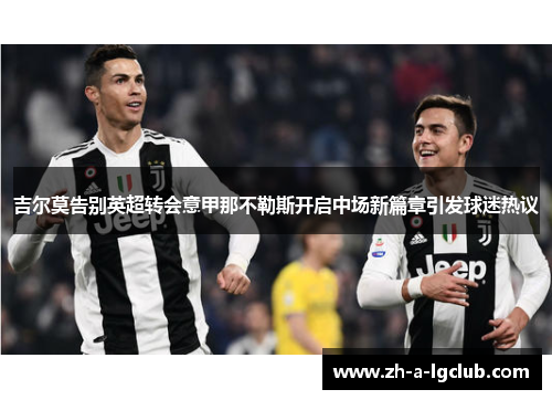 吉尔莫告别英超转会意甲那不勒斯开启中场新篇章引发球迷热议 吉尔莫告别英超转会意甲那不勒斯开启中场新篇章引发球迷热议