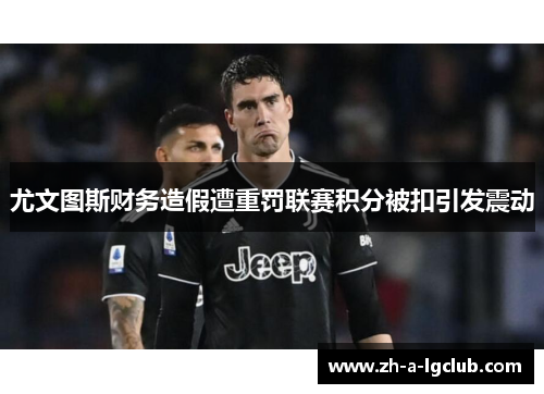 尤文图斯财务造假遭重罚联赛积分被扣引发震动