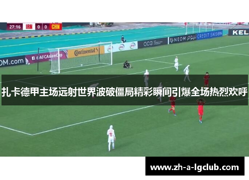 扎卡德甲主场远射世界波破僵局精彩瞬间引爆全场热烈欢呼