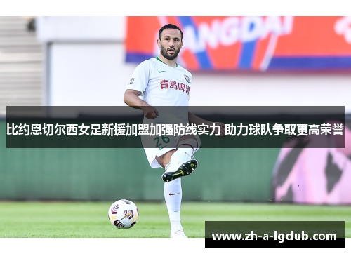 比约恩切尔西女足新援加盟加强防线实力 助力球队争取更高荣誉
