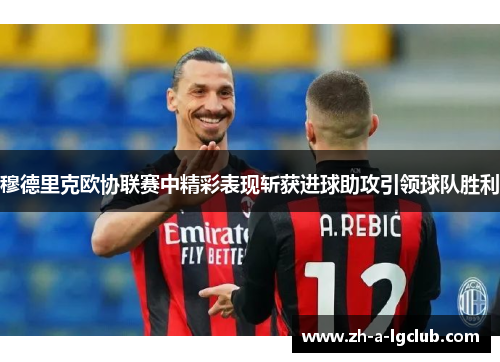 穆德里克欧协联赛中精彩表现斩获进球助攻引领球队胜利