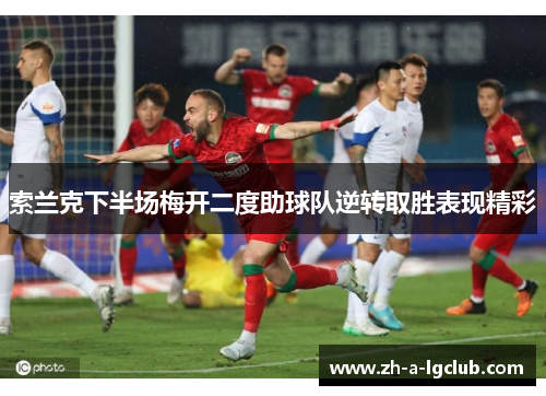 索兰克下半场梅开二度助球队逆转取胜表现精彩 索兰克下半场梅开二度助球队逆转取胜表现精彩