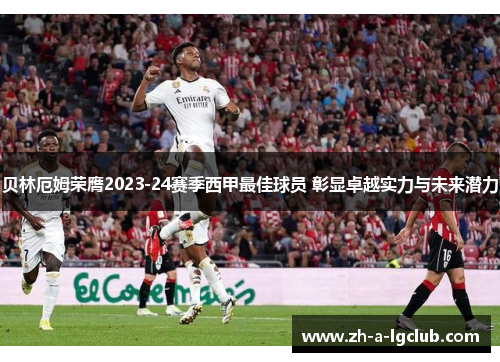 贝林厄姆荣膺2023-24赛季西甲最佳球员 彰显卓越实力与未来潜力