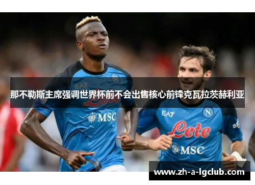那不勒斯主席强调世界杯前不会出售核心前锋克瓦拉茨赫利亚 那不勒斯主席强调世界杯前不会出售核心前锋克瓦拉茨赫利亚