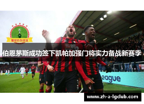 伯恩茅斯成功签下凯帕加强门将实力备战新赛季 伯恩茅斯成功签下凯帕加强门将实力备战新赛季