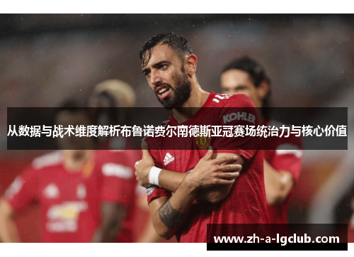 从数据与战术维度解析布鲁诺费尔南德斯亚冠赛场统治力与核心价值 从数据与战术维度解析布鲁诺费尔南德斯亚冠赛场统治力与核心价值