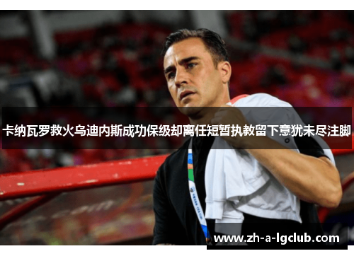 卡纳瓦罗救火乌迪内斯成功保级却离任短暂执教留下意犹未尽注脚
