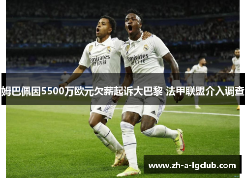 姆巴佩因5500万欧元欠薪起诉大巴黎 法甲联盟介入调查 姆巴佩因5500万欧元欠薪起诉大巴黎 法甲联盟介入调查