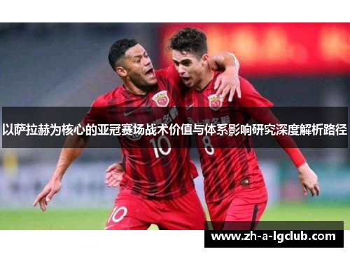 以萨拉赫为核心的亚冠赛场战术价值与体系影响研究深度解析路径