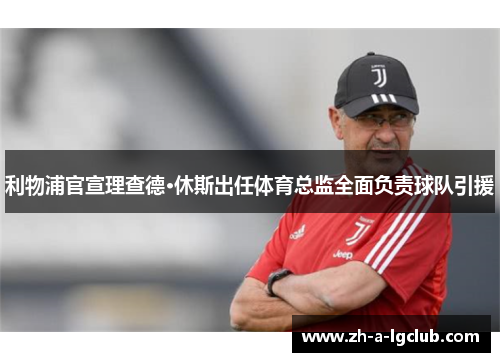 利物浦官宣理查德·休斯出任体育总监全面负责球队引援 利物浦官宣理查德·休斯出任体育总监全面负责球队引援