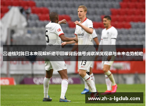 吕迪格对阵日本表现解析德甲回暖背后信号洞察深度观察与未来走势前瞻