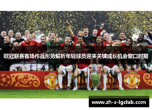 欧冠联赛客场作战形势解析年轻球员迎来关键成长机会窗口时期 欧冠联赛客场作战形势解析年轻球员迎来关键成长机会窗口时期