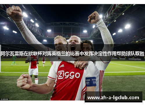 阿尔瓦雷斯在欧联杯对阵英格兰的比赛中发挥决定性作用帮助球队取胜