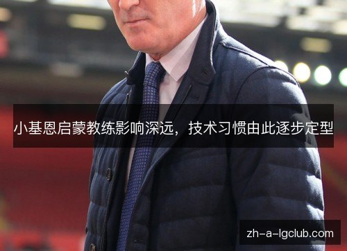 小基恩启蒙教练影响深远，技术习惯由此逐步定型